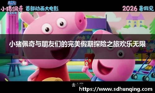 小猪佩奇与朋友们的完美假期探险之旅欢乐无限