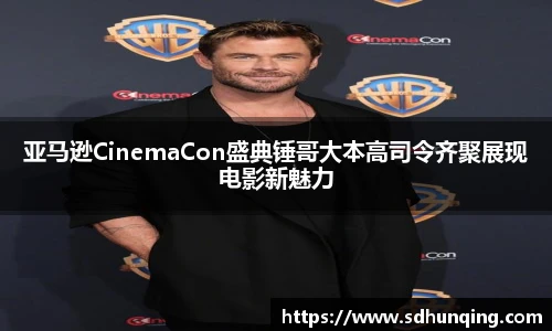 非凡娱乐亚马逊CinemaCon盛典锤哥大本高司令齐聚展现电影新魅力
