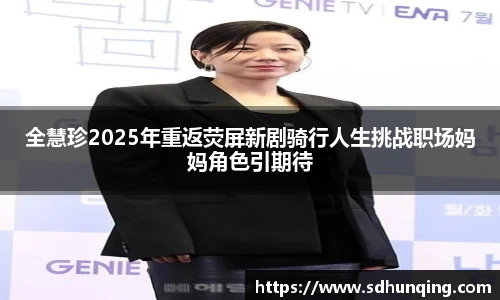 全慧珍2025年重返荧屏新剧骑行人生挑战职场妈妈角色引期待