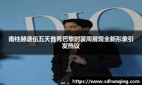 南柱赫退伍五天首秀巴黎时装周展现全新形象引发热议