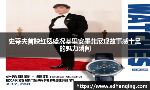 史蒂夫首映红毯盛况基里安墨菲展现故事感十足的魅力瞬间