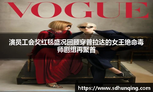 演员工会奖红毯盛况回顾穿普拉达的女王绝命毒师剧组再聚首