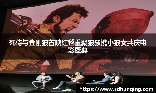 死侍与金刚狼首映红毯重聚狼叔携小狼女共庆电影盛典