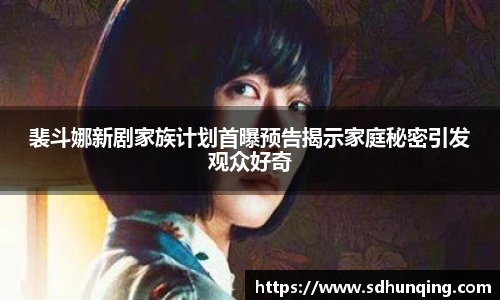 非凡娱乐裴斗娜新剧家族计划首曝预告揭示家庭秘密引发观众好奇