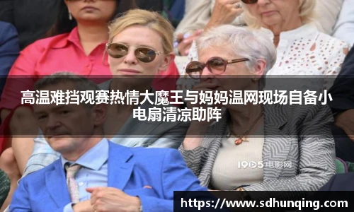 非凡娱乐高温难挡观赛热情大魔王与妈妈温网现场自备小电扇清凉助阵