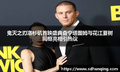 非凡娱乐鬼灭之刃洛杉矶首映盛典查宁塔图姆与花江夏树同框亮相引热议